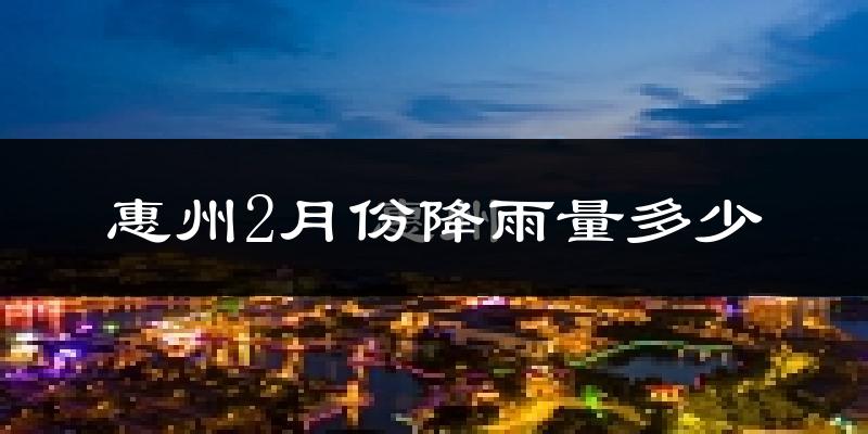 惠州2月份降雨量多少?惠州二月下雨多吗?