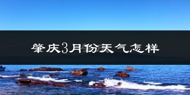 肇庆市3月份天气如何?冷热情况怎么样?