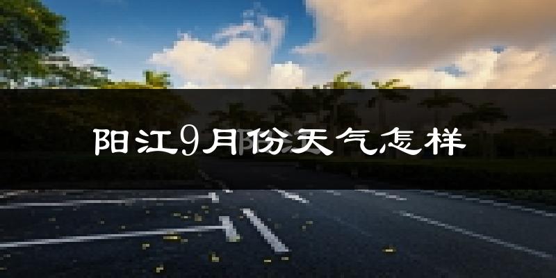 阳江9月份天气怎样?阳江九月热不热?