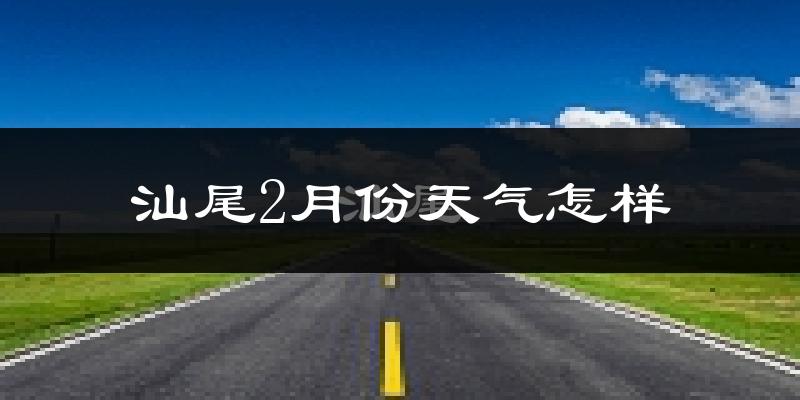 汕尾市2月份天气如何?天气冷热情况分析