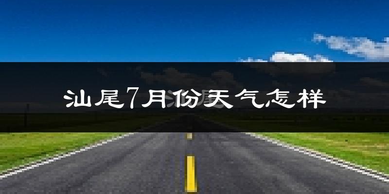 汕尾市7月份天气如何?很热吗?
