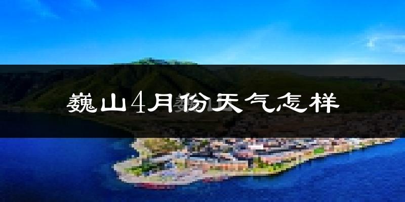 巍山彝族回族自治县4月份天气如何?冷热情况分析