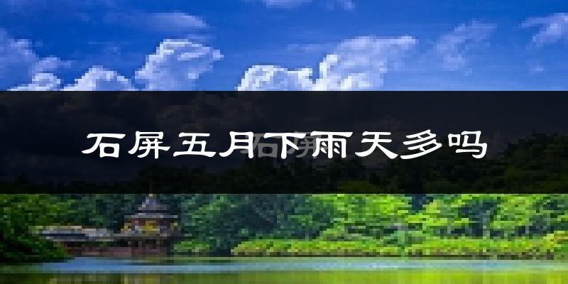 石屏五月下雨天多吗?石屏5月份降雨量多少?
