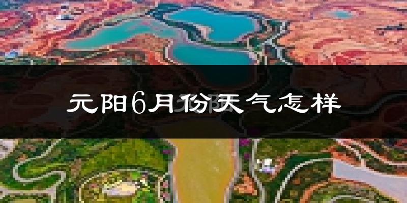 元阳6月份天气如何?很热吗?