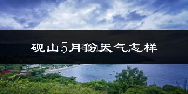 砚山县5月份天气如何?很热吗?