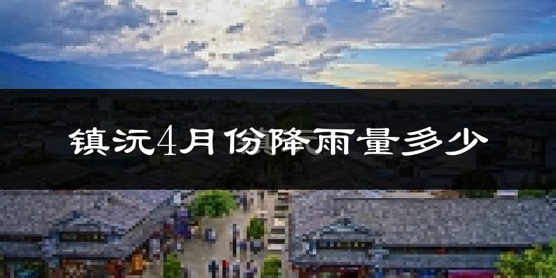 镇沅4月份降雨量多少?镇沅四月下雨多吗?