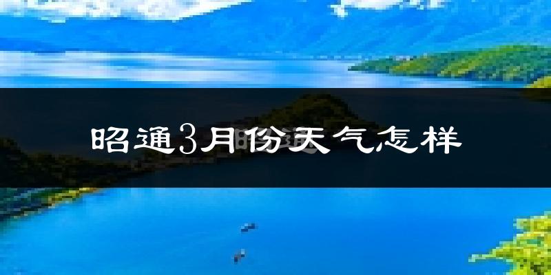 昭通市3月份天气如何?天气冷热情况分析