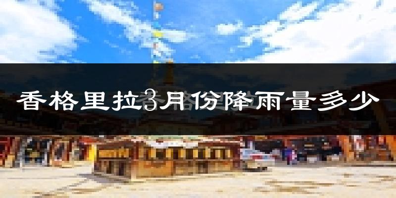 香格里拉3月份降雨量多少?香格里拉三月下雨多吗?