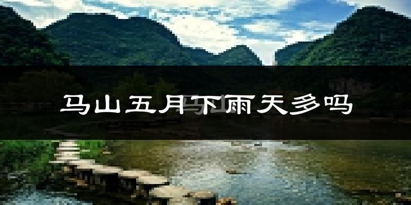 马山五月下雨天多吗?马山5月份降雨量多少?