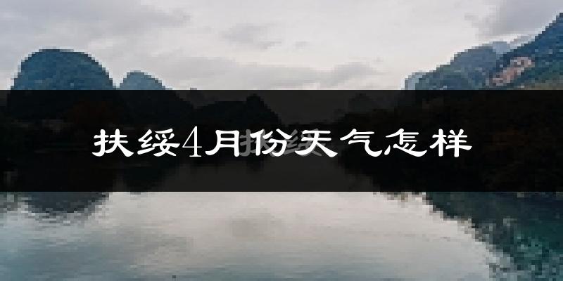扶绥县4月份天气如何?很热吗?