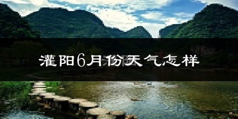 灌阳县6月份天气如何?很热吗?