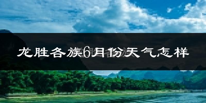 龙胜各族自治县6月份天气如何?很热吗?