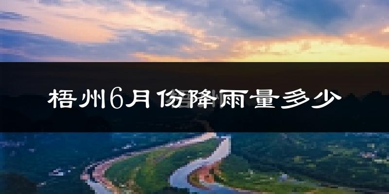 梧州6月份降雨量多少?梧州六月下雨多吗?