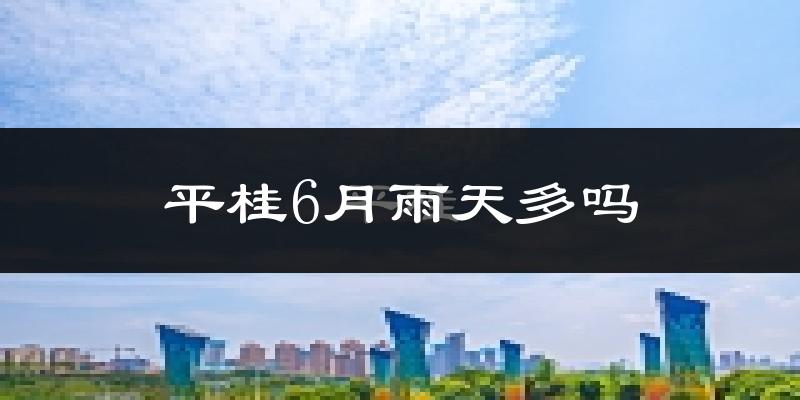 平桂6月雨天多吗?