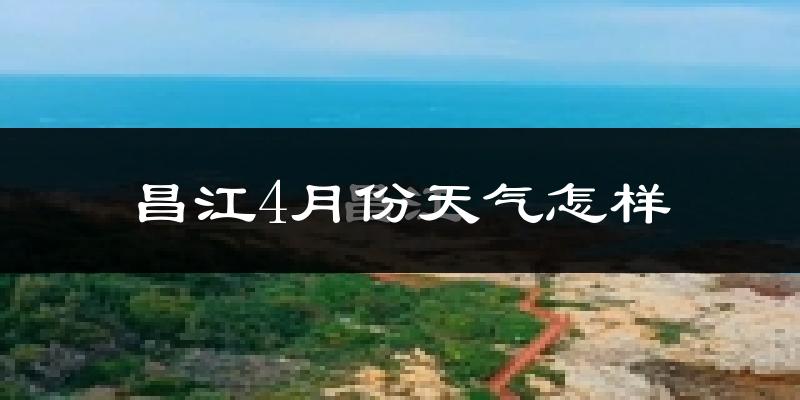 昌江黎族自治县4月份天气如何?很热吗?