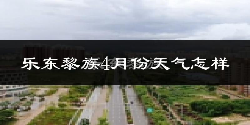乐东黎族自治县4月份天气如何?很热吗?
